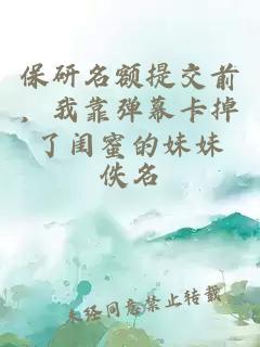 保研名额提交前，我靠弹幕卡掉了闺蜜的妹妹